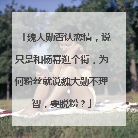 魏大勋否认恋情，说只是和杨幂逛个街，为何粉丝就说魏大勋不理智，要脱粉？