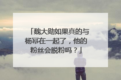 魏大勋如果真的与杨幂在一起了，他的粉丝会脱粉吗？