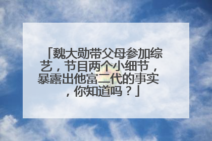 魏大勋带父母参加综艺，节目两个小细节，暴露出他富二代的事实，你知道吗？