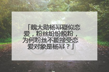 魏大勋杨幂疑似恋爱,粉丝纷纷脱粉,为何粉丝不能接受恋爱对象是杨幂?