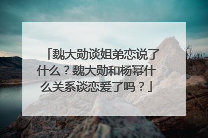 魏大勋谈姐弟恋说了什么?魏大勋和杨幂什么关系谈恋爱了吗?