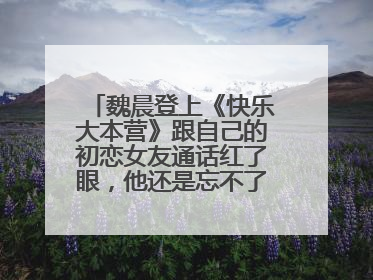 魏晨登上《快乐大本营》跟自己的初恋女友通话红了眼，他还是忘不了她吗？