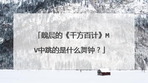 魏晨的《千方百计》MV中跳的是什么舞钟？