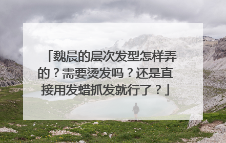 魏晨的层次发型怎样弄的？需要烫发吗？还是直接用发蜡抓发就行了？