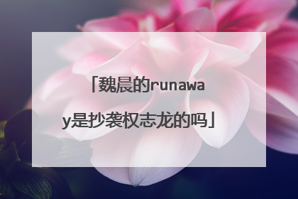 魏晨的runaway是抄袭权志龙的吗