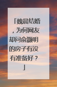 魏晨结婚,为何网友却问俞灏明的房子有没有准备好?