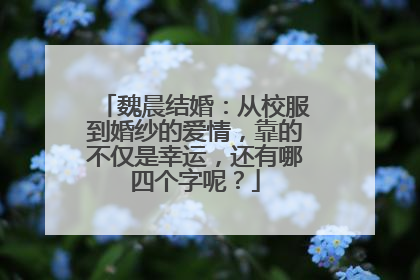 魏晨结婚：从校服到婚纱的爱情，靠的不仅是幸运，还有哪四个字呢？