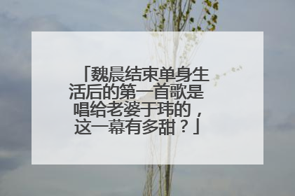 魏晨结束单身生活后的第一首歌是唱给老婆于玮的,这一幕有多甜?