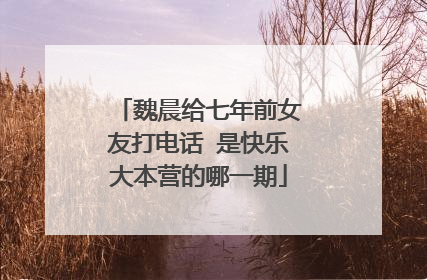 魏晨给七年前女友打电话 是快乐大本营的哪一期