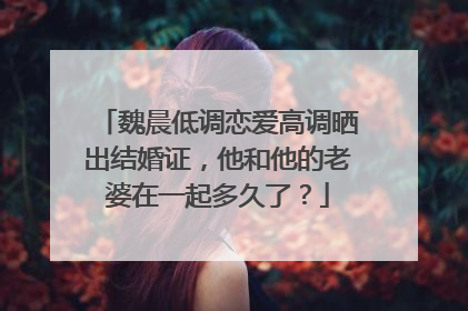 魏晨低调恋爱高调晒出结婚证,他和他的老婆在一起多久了?