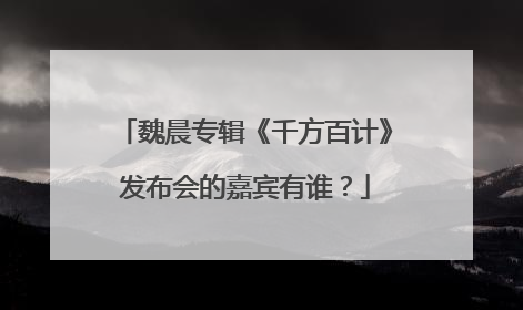 魏晨专辑《千方百计》发布会的嘉宾有谁？