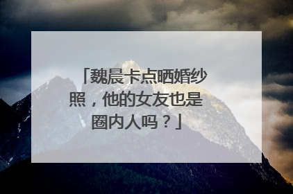 魏晨卡点晒婚纱照,他的女友也是圈内人吗?