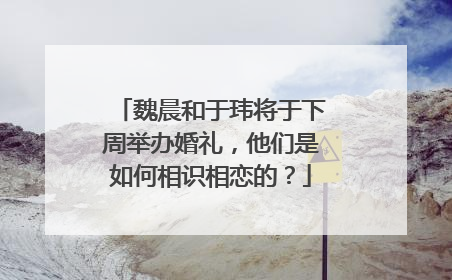 魏晨和于玮将于下周举办婚礼,他们是如何相识相恋的?