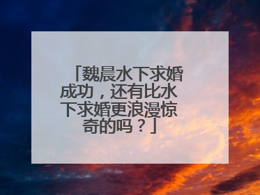 魏晨水下求婚成功，还有比水下求婚更浪漫惊奇的吗？