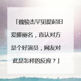 魏骏杰罕见提起旧爱滕丽名，直认对方是个好演员，网友对此是怎样的反应？