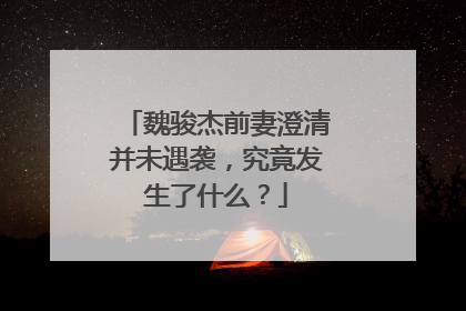 魏骏杰前妻澄清并未遇袭,究竟发生了什么?