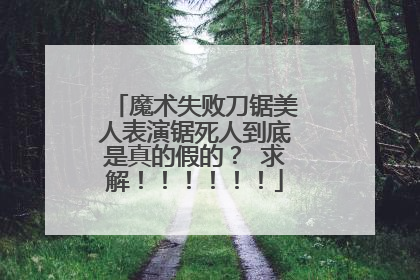 魔术失败刀锯美人表演锯死人到底是真的假的？ 求解！！！！！！
