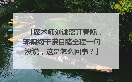 魔术师刘谦离开春晚，郭德纲于谦目睹全程一句没说，这是怎么回事？