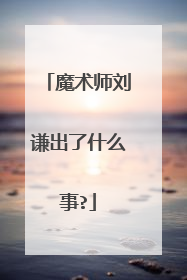 魔术师刘谦出了什么事?