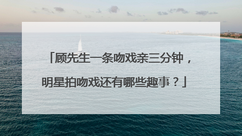 顾先生一条吻戏亲三分钟,明星拍吻戏还有哪些趣事?