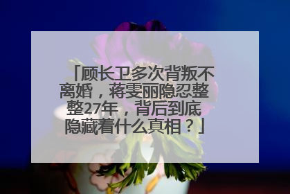 顾长卫多次背叛不离婚,蒋雯丽隐忍整整27年,背后到底隐藏着什么真相?