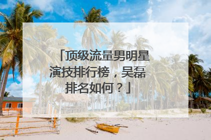 顶级流量男明星演技排行榜，吴磊排名如何？