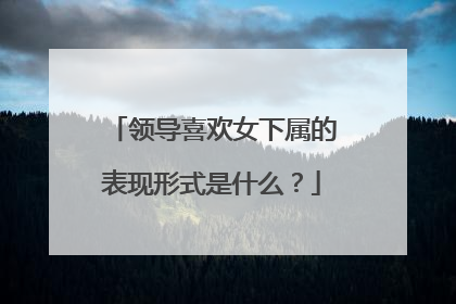 领导喜欢女下属的表现形式是什么？