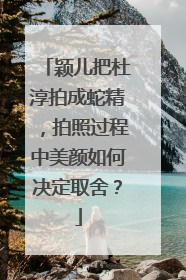 颖儿把杜淳拍成蛇精,拍照过程中美颜如何决定取舍?