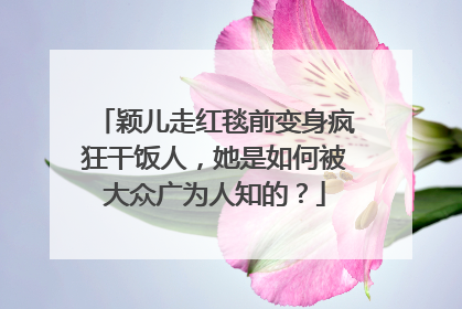 颖儿走红毯前变身疯狂干饭人，她是如何被大众广为人知的？
