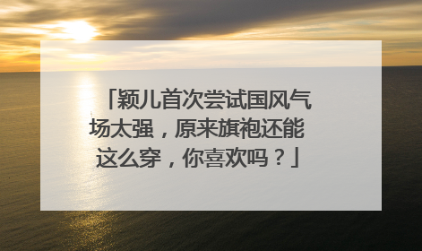 颖儿首次尝试国风气场太强,原来旗袍还能这么穿,你喜欢吗?