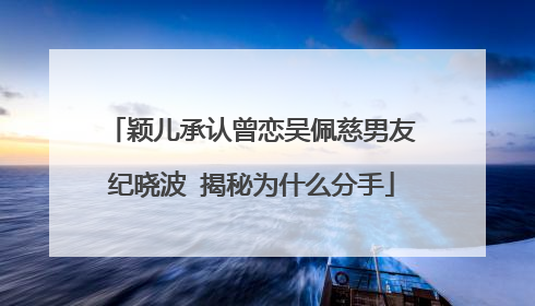 颖儿承认曾恋吴佩慈男友纪晓波 揭秘为什么分手