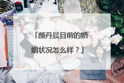 颜丹晨目前的婚姻状况怎么样?