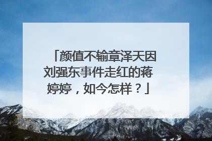 颜值不输章泽天因刘强东事件走红的蒋婷婷,如今怎样?
