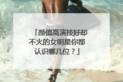 颜值高演技好却不火的女明星你都认识哪几位?