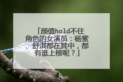 颜值hold不住角色的女演员：杨紫、舒淇都在其中，都有谁上榜呢？