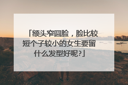 额头窄圆脸，脸比较短个子较小的女生要留什么发型好呢?