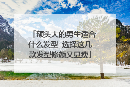 额头大的男生适合什么发型 选择这几款发型修颜又显瘦