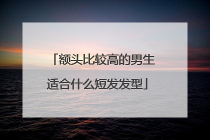 额头比较高的男生适合什么短发发型