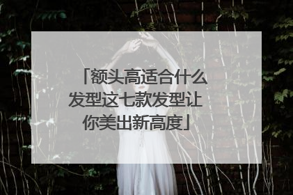 额头高适合什么发型这七款发型让你美出新高度