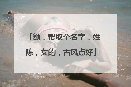 额,帮取个名字,姓陈,女的,古风点好