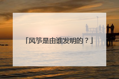 风筝是由谁发明的？