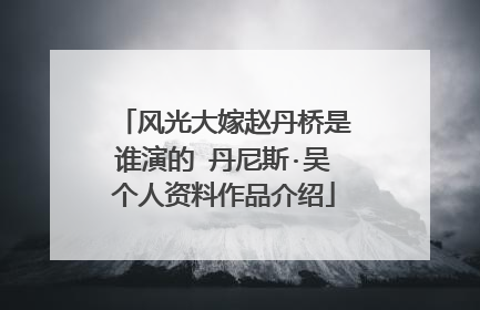 风光大嫁赵丹桥是谁演的 丹尼斯·吴个人资料作品介绍