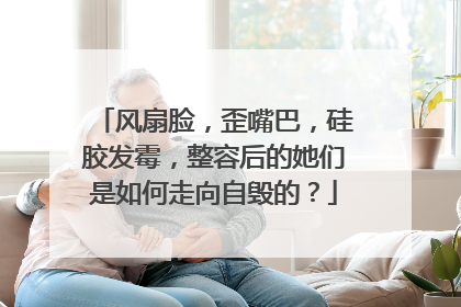 风扇脸,歪嘴巴,硅胶发霉,整容后的她们是如何走向自毁的?