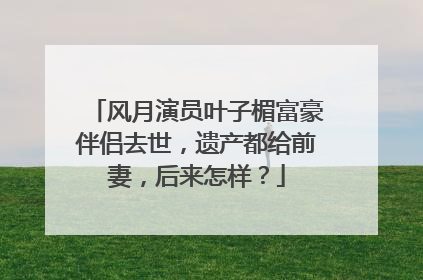风月演员叶子楣富豪伴侣去世，遗产都给前妻，后来怎样？