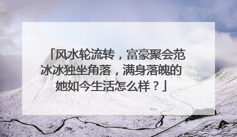 风水轮流转，富豪聚会范冰冰独坐角落，满身落魄的她如今生活怎么样？
