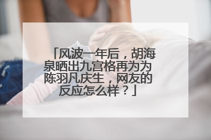 风波一年后，胡海泉晒出九宫格再为为陈羽凡庆生，网友的反应怎么样？