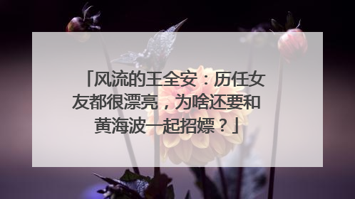 风流的王全安：历任女友都很漂亮，为啥还要和黄海波一起招嫖？
