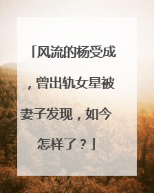 风流的杨受成，曾出轨女星被妻子发现，如今怎样了？