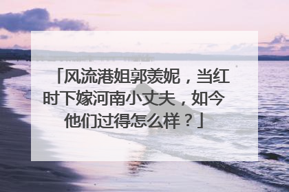 风流港姐郭羡妮,当红时下嫁河南小丈夫,如今他们过得怎么样?