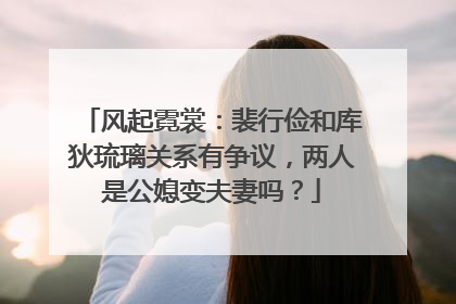风起霓裳：裴行俭和库狄琉璃关系有争议，两人是公媳变夫妻吗？